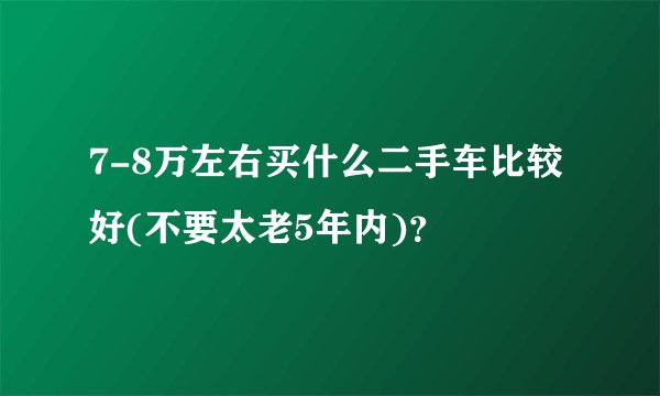 7-8万左右买什么二手车比较好(不要太老5年内)？