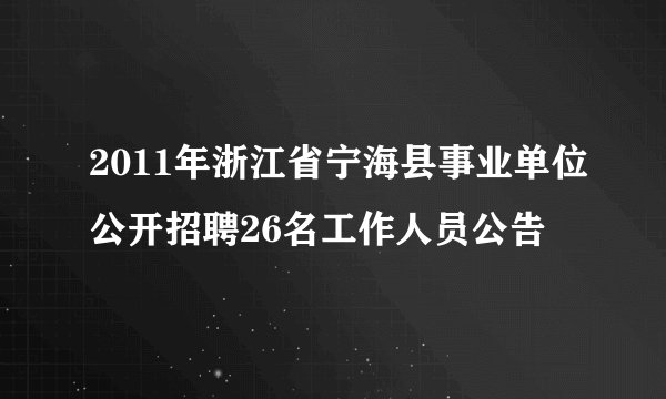 2011年浙江省宁海县事业单位公开招聘26名工作人员公告
