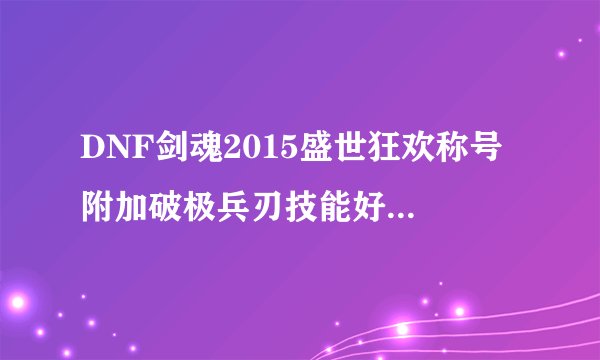 DNF剑魂2015盛世狂欢称号 附加破极兵刃技能好还是2觉好现在破极兵刃+2