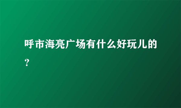 呼市海亮广场有什么好玩儿的？