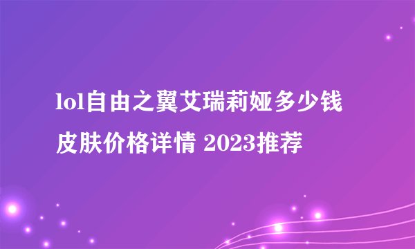 lol自由之翼艾瑞莉娅多少钱 皮肤价格详情 2023推荐