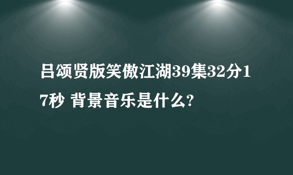 吕颂贤版笑傲江湖39集32分17秒 背景音乐是什么?