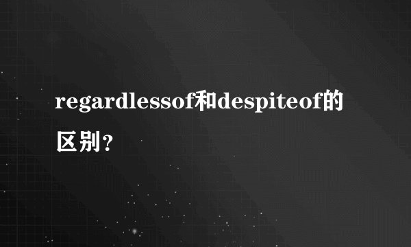 regardlessof和despiteof的区别？