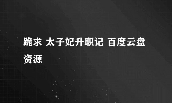 跪求 太子妃升职记 百度云盘资源