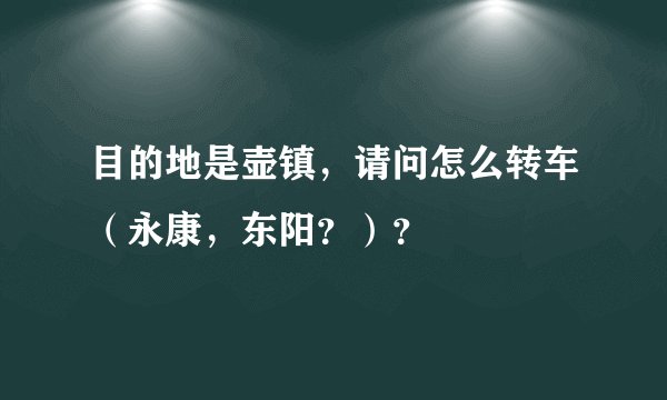 目的地是壶镇，请问怎么转车（永康，东阳？）？