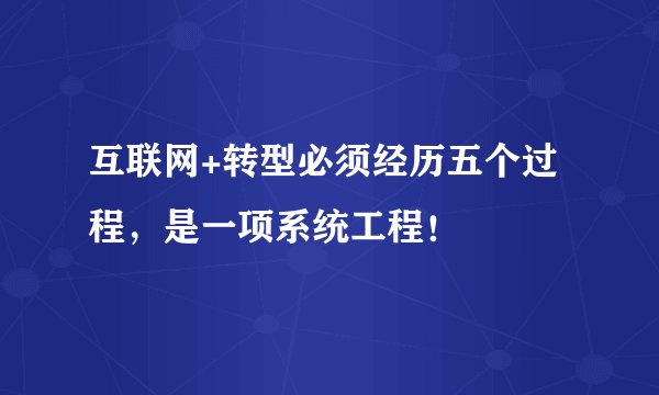 互联网+转型必须经历五个过程，是一项系统工程！