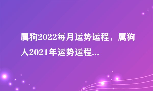 属狗2022每月运势运程，属狗人2021年运势运程每月运程