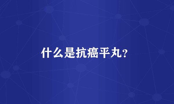 什么是抗癌平丸？