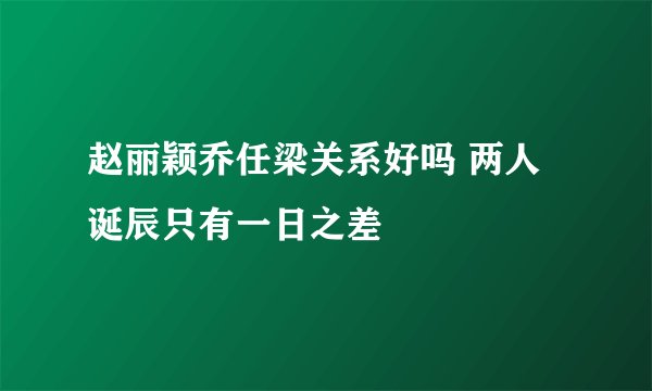 赵丽颖乔任梁关系好吗 两人诞辰只有一日之差