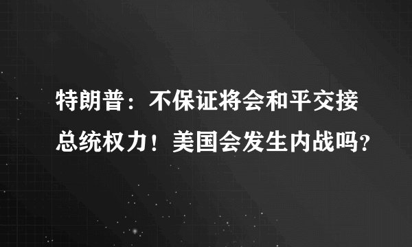 特朗普：不保证将会和平交接总统权力！美国会发生内战吗？