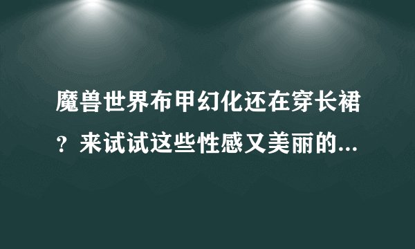 魔兽世界布甲幻化还在穿长裙？来试试这些性感又美丽的幻化吧！