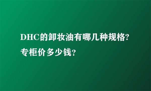 DHC的卸妆油有哪几种规格?专柜价多少钱？