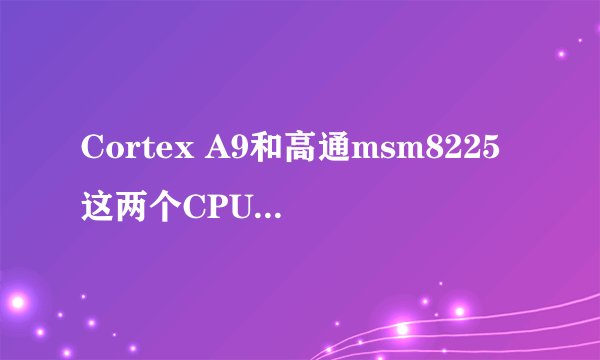 Cortex A9和高通msm8225这两个CPU那个好，，，谁知道？？？？？？？？？？？？？？？？？？？？？？？
