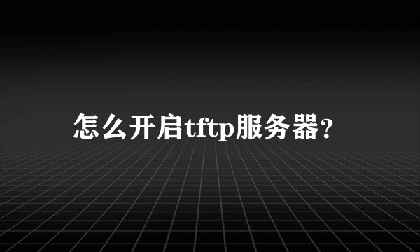 怎么开启tftp服务器？
