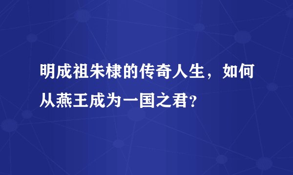 明成祖朱棣的传奇人生，如何从燕王成为一国之君？