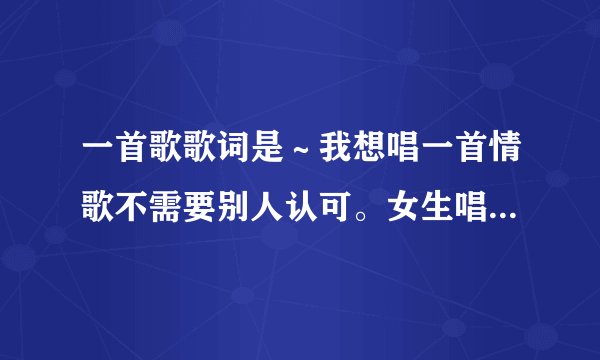 一首歌歌词是～我想唱一首情歌不需要别人认可。女生唱的！啥歌