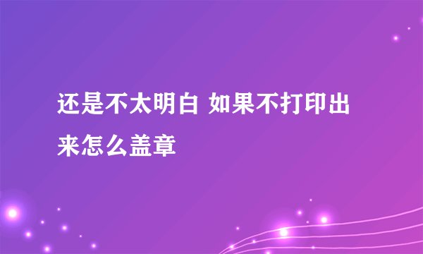 还是不太明白 如果不打印出来怎么盖章
