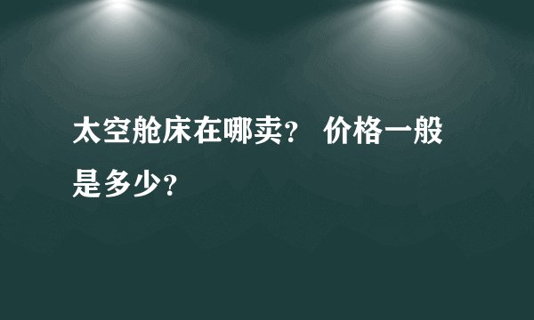 太空舱床在哪卖？ 价格一般是多少？