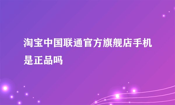 淘宝中国联通官方旗舰店手机是正品吗