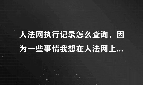 人法网执行记录怎么查询，因为一些事情我想在人法网上查询执行记录要怎么查？