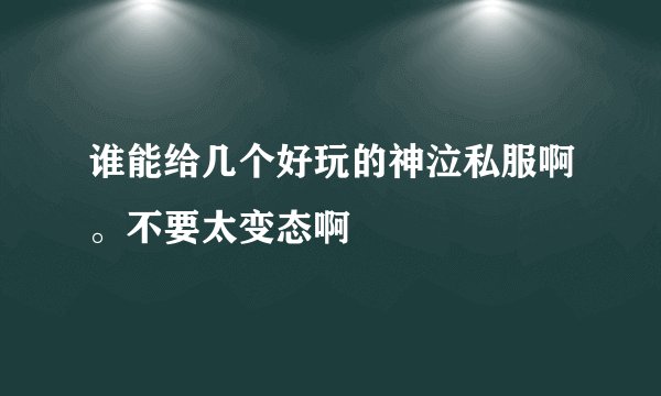 谁能给几个好玩的神泣私服啊。不要太变态啊