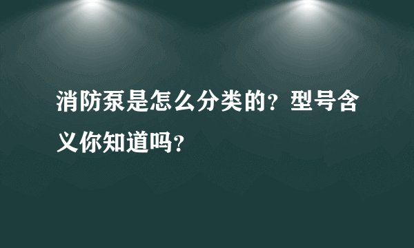 消防泵是怎么分类的？型号含义你知道吗？