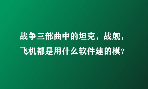 战争三部曲中的坦克，战舰，飞机都是用什么软件建的模？
