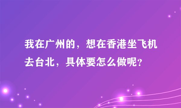 我在广州的，想在香港坐飞机去台北，具体要怎么做呢？
