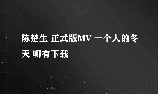 陈楚生 正式版MV 一个人的冬天 哪有下载