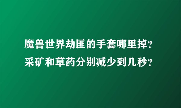 魔兽世界劫匪的手套哪里掉？采矿和草药分别减少到几秒？