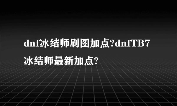 dnf冰结师刷图加点?dnfTB7冰结师最新加点?