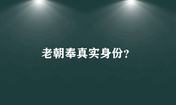 老朝奉真实身份？