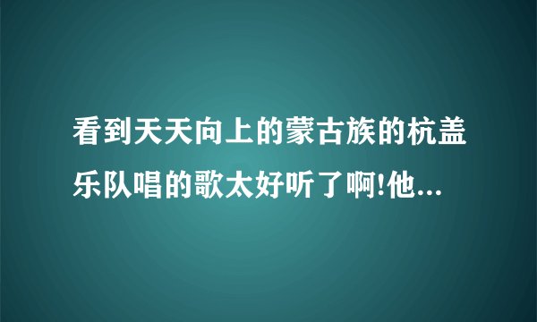 看到天天向上的蒙古族的杭盖乐队唱的歌太好听了啊!他们有出专辑吗?乐队成员都是蒙古人吗?