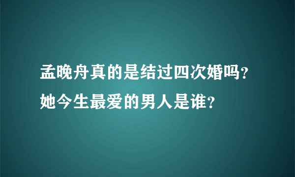 孟晚舟真的是结过四次婚吗？她今生最爱的男人是谁？