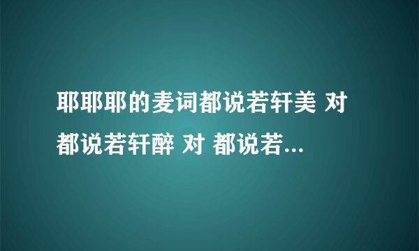 耶耶耶的麦词都说若轩美 对 都说若轩醉 对 都说若轩赛貂蝉我呢温柔又妩媚 嗨 都说飞宇猛 对 都说