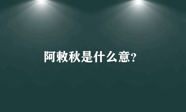 阿敕秋是什么意？
