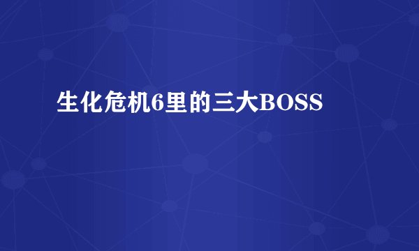 生化危机6里的三大BOSS
