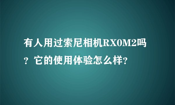 有人用过索尼相机RX0M2吗？它的使用体验怎么样？