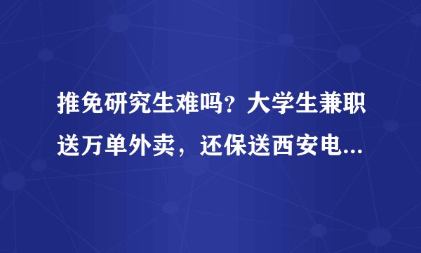 推免研究生难吗？大学生兼职送万单外卖，还保送西安电子科技大学