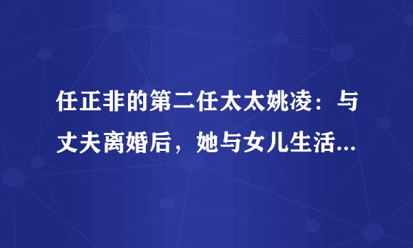 任正非的第二任太太姚凌：与丈夫离婚后，她与女儿生活得怎么样？