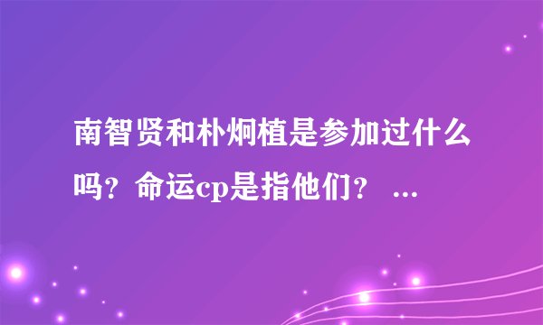 南智贤和朴炯植是参加过什么吗？命运cp是指他们？ 经常看到贴吧有人说又没查到啊...