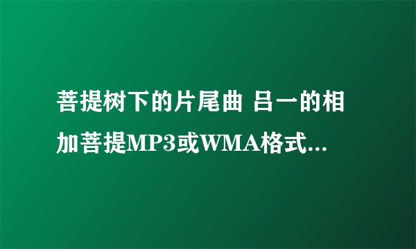 菩提树下的片尾曲 吕一的相加菩提MP3或WMA格式 放空间里的，