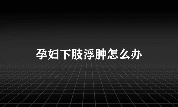 孕妇下肢浮肿怎么办