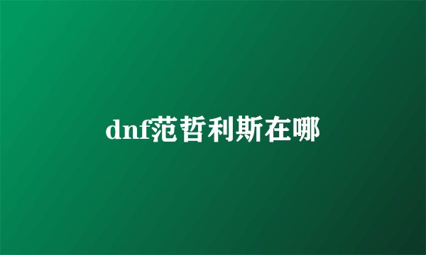 dnf范哲利斯在哪