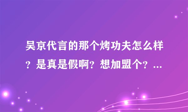 吴京代言的那个烤功夫怎么样？是真是假啊？想加盟个？有做过的老板没或去店里吃过的能详细的说怎么样？第