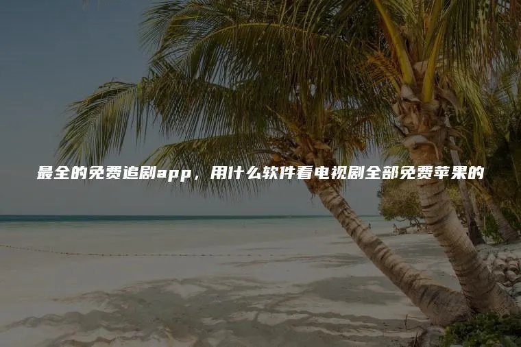 最全的免费追剧app，用什么软件看电视剧全部免费苹果的