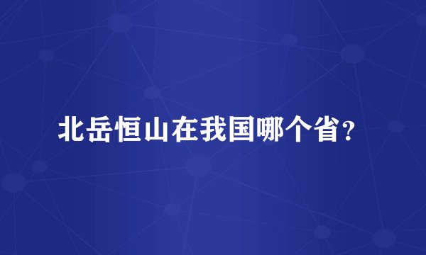 北岳恒山在我国哪个省？