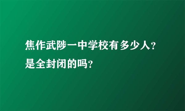 焦作武陟一中学校有多少人？是全封闭的吗？