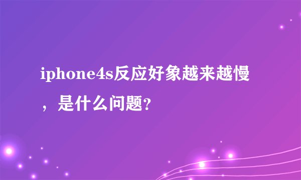 iphone4s反应好象越来越慢，是什么问题？