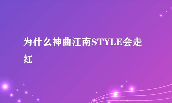 为什么神曲江南STYLE会走红